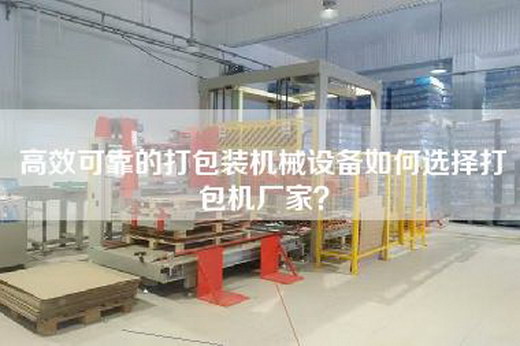 高效可靠的打包裝機械設備如何選擇打包機廠家? 高效可靠的打包裝機械設備如何選擇打包機廠家?