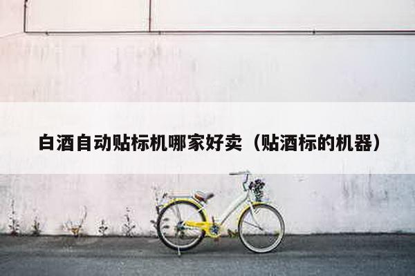 白酒自動(dòng)貼標(biāo)機(jī)哪家好賣(mài)(貼酒標(biāo)的機(jī)器)