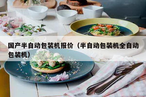 國(guó)產(chǎn)半自動(dòng)包裝機(jī)報(bào)價(jià)(半自動(dòng)包裝機(jī)全自動(dòng)包裝機(jī))