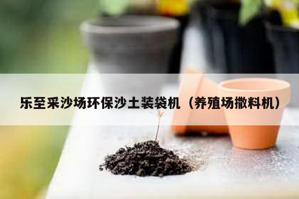 樂(lè)至采沙場(chǎng)環(huán)保沙土裝袋機(jī)(養(yǎng)殖場(chǎng)撒料機(jī))