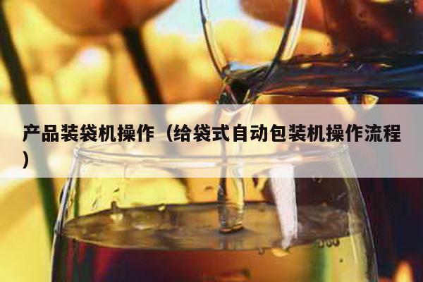 產品裝袋機操作(給袋式自動包裝機操作流程)