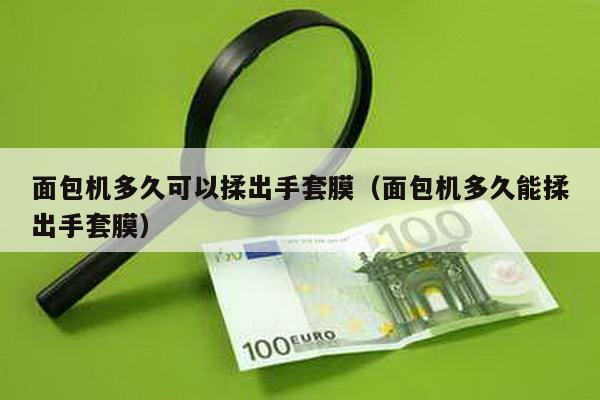 面包機多久可以揉出手套膜(面包機多久能揉出手套膜)