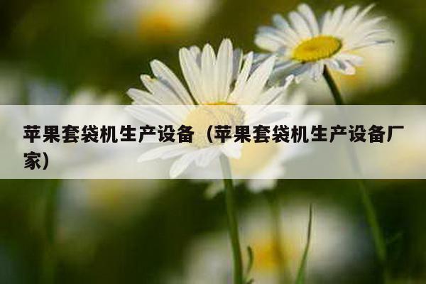 蘋果套袋機生產設備(蘋果套袋機生產設備廠家)