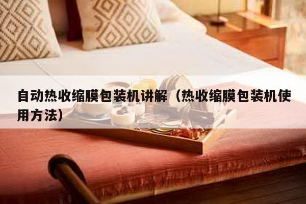 自動熱收縮膜包裝機講解(熱收縮膜包裝機使用方法)