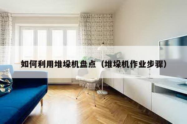 如何利用堆垛機盤點(堆垛機作業步驟)