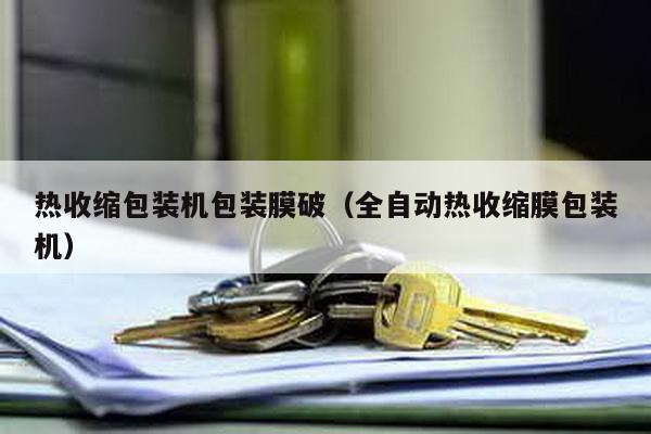 熱收縮包裝機包裝膜破(全自動熱收縮膜包裝機)