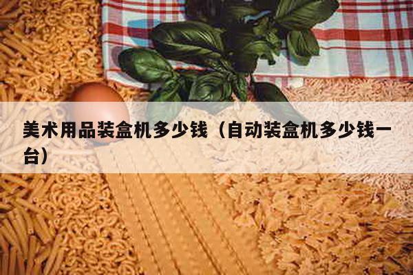 美術用品裝盒機多少錢(自動裝盒機多少錢一臺)
