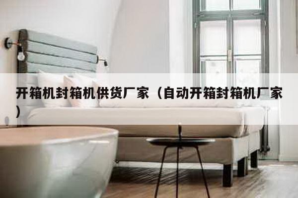 開箱機封箱機供貨廠家(自動開箱封箱機廠家)